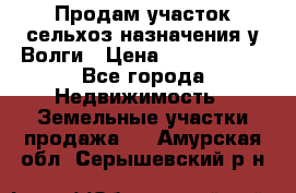 Продам участок сельхоз назначения у Волги › Цена ­ 3 000 000 - Все города Недвижимость » Земельные участки продажа   . Амурская обл.,Серышевский р-н